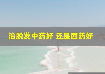 治脱发中药好 还是西药好